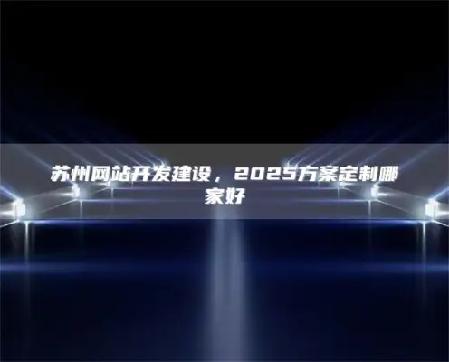 苏州网站开发建设，2025方案定制哪家好