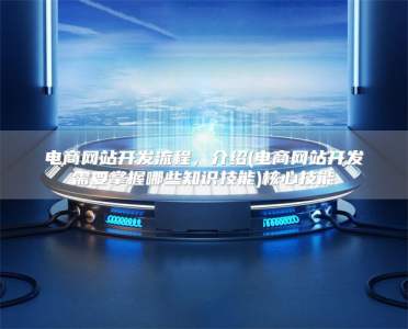电商网站开发流程，介绍(电商网站开发需要掌握哪些知识技能)核心技能