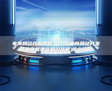 电商网站开发流程，介绍(电商网站开发需要掌握哪些知识技能)核心技能