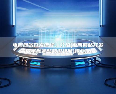 电商网站开发流程，介绍(电商网站开发需要掌握哪些知识技能)核心技能