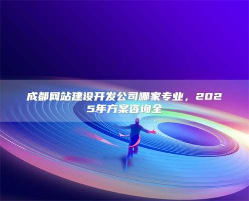 成都网站建设开发公司哪家专业，2025年方案咨询全