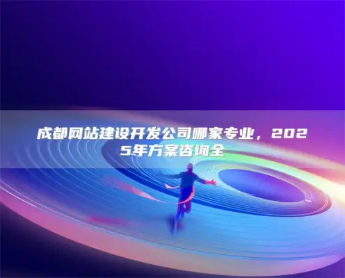 成都网站建设开发公司哪家专业，2025年方案咨询全