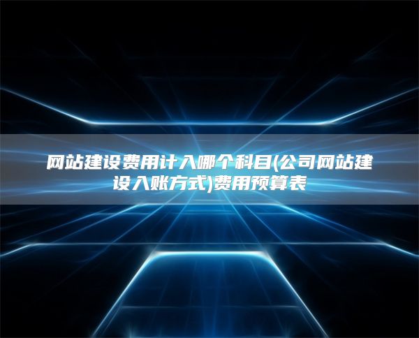 网站建设费用计入哪个科目(公司网站建设入账方式)费用预算表