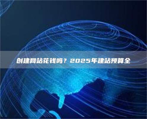 创建网站花钱吗？2025年建站预算全