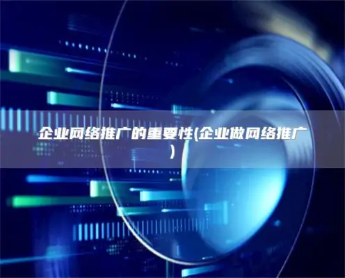 企业网络推广的重要性(企业做网络推广)