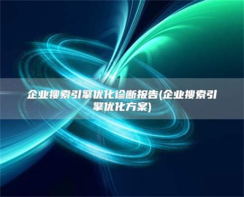 企业搜索引擎优化诊断报告(企业搜索引擎优化方案)