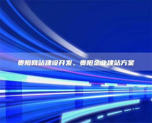 贵阳网站建设开发，贵阳企业建站方案