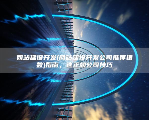 网站建设开发(网站建设开发公司推荐指数)指南，选正规公司技巧