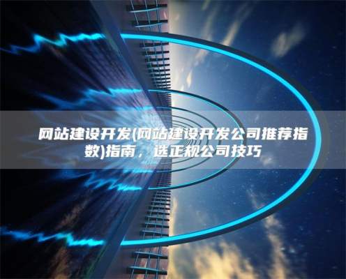 网站建设开发(网站建设开发公司推荐指数)指南，选正规公司技巧
