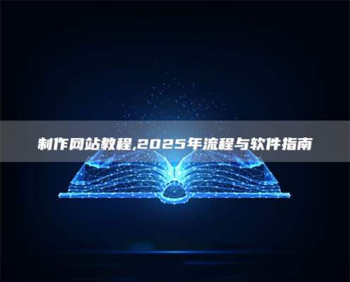 制作网站教程,2025年流程与软件指南