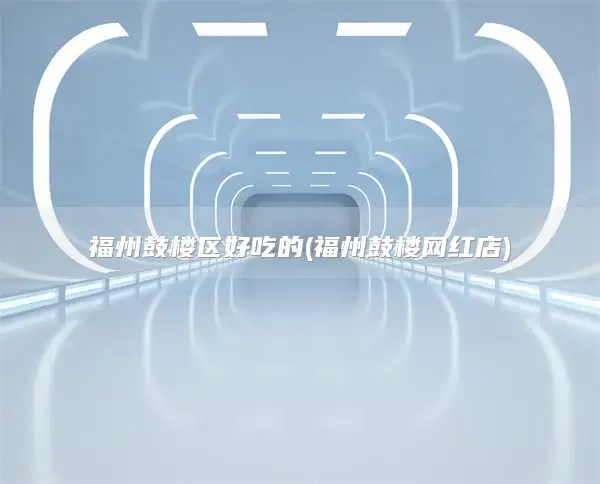福州鼓楼区好吃的(福州鼓楼网红店)
