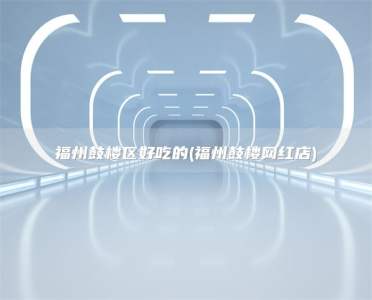 福州鼓楼区好吃的(福州鼓楼网红店)