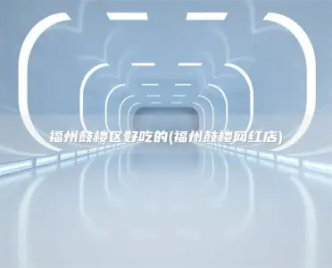 福州鼓楼区好吃的(福州鼓楼网红店)