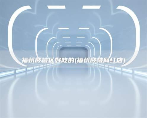 福州鼓楼区好吃的(福州鼓楼网红店)