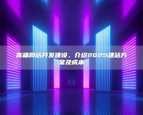高端网站开发建设，介绍2025建站方案及成本