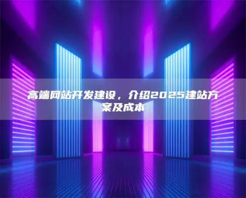 高端网站开发建设，介绍2025建站方案及成本