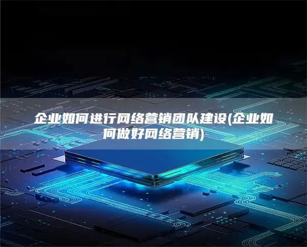 企业如何进行网络营销团队建设(企业如何做好网络营销)