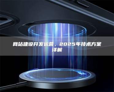 网站建设开发运营，2025年技术方案详解