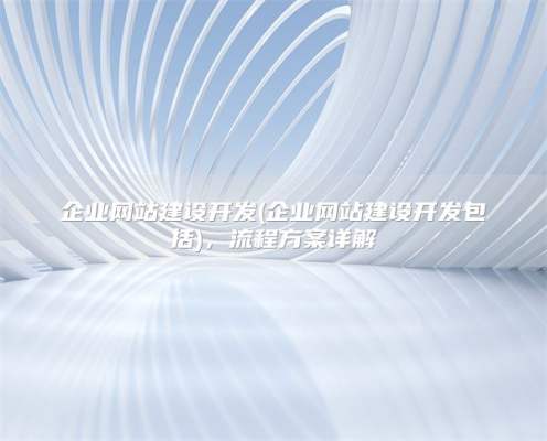 企业网站建设开发(企业网站建设开发包括)，流程方案详解