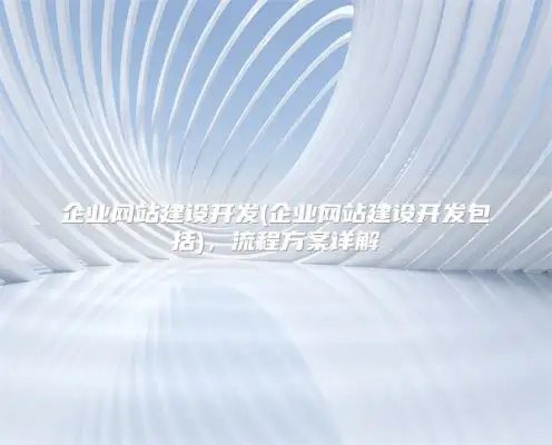 企业网站建设开发(企业网站建设开发包括)，流程方案详解