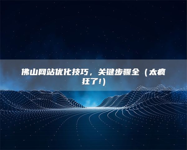 佛山网站优化技巧,关键步骤全(太疯狂了!)
