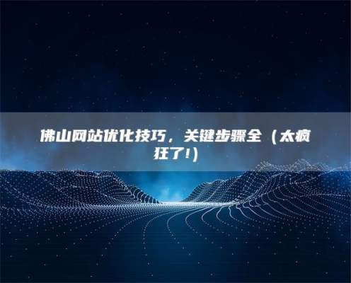 佛山网站优化技巧，关键步骤全（太疯狂了!）