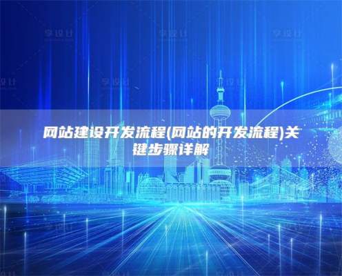 网站建设开发流程(网站的开发流程)关键步骤详解