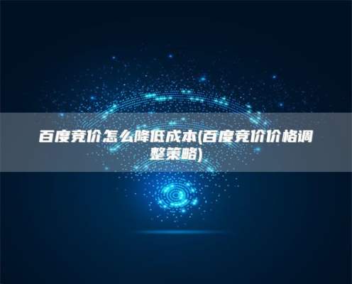 百度竞价怎么降低成本(百度竞价价格调整策略)