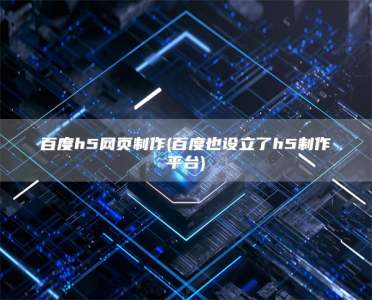 百度h5网页制作(百度也设立了h5制作平台)