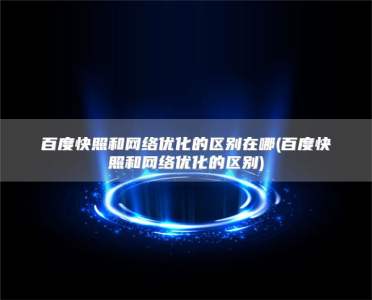 百度快照和网络优化的区别在哪(百度快照和网络优化的区别)