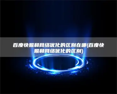 百度快照和网络优化的区别在哪(百度快照和网络优化的区别)