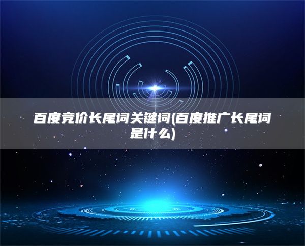 百度竞价长尾词关键词(百度推广长尾词是什么)